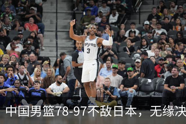 中国男篮78-97不敌日本，无缘决赛，球员表现评价惨淡