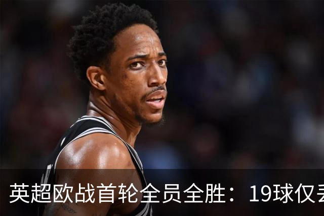 英超欧战首轮全员全胜：19球仅丢4球统治欧洲