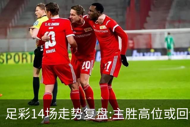 足彩14场走势复盘:主胜高位或回调 提防强队翻车