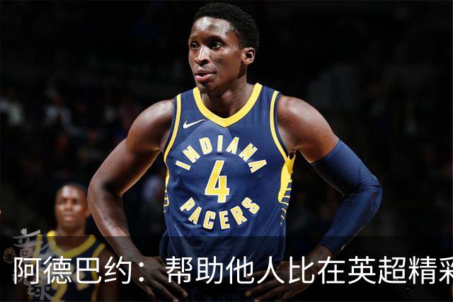 阿德巴约：帮助他人比在英超精彩进球更有意义